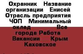 Охранник › Название организации ­ Енисей › Отрасль предприятия ­ ЧОП › Минимальный оклад ­ 30 000 - Все города Работа » Вакансии   . Крым,Каховское